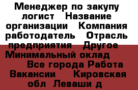 Менеджер по закупу-логист › Название организации ­ Компания-работодатель › Отрасль предприятия ­ Другое › Минимальный оклад ­ 20 000 - Все города Работа » Вакансии   . Кировская обл.,Леваши д.